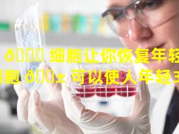 干 🐟 细胞让你恢复年轻（干细胞 🐱 可以使人年轻30岁）